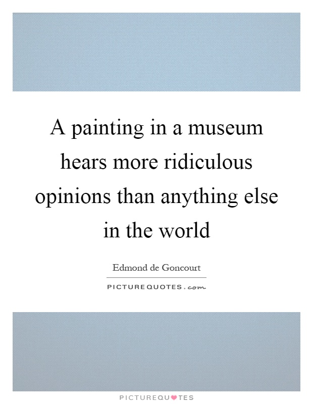 A painting in a museum hears more ridiculous opinions than anything else in the world Picture Quote #1