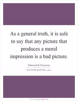 As a general truth, it is safe to say that any picture that produces a moral impression is a bad picture Picture Quote #1