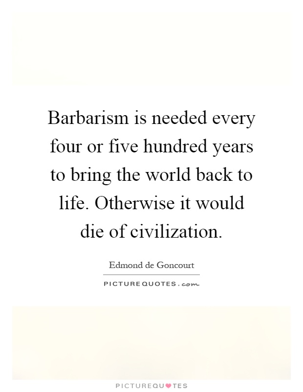 Barbarism is needed every four or five hundred years to bring the world back to life. Otherwise it would die of civilization Picture Quote #1
