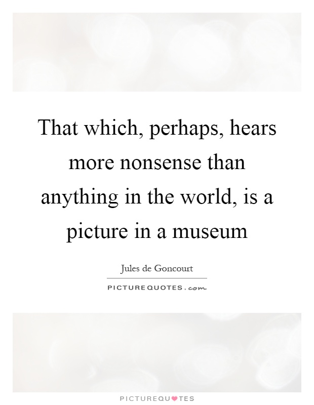 That which, perhaps, hears more nonsense than anything in the world, is a picture in a museum Picture Quote #1