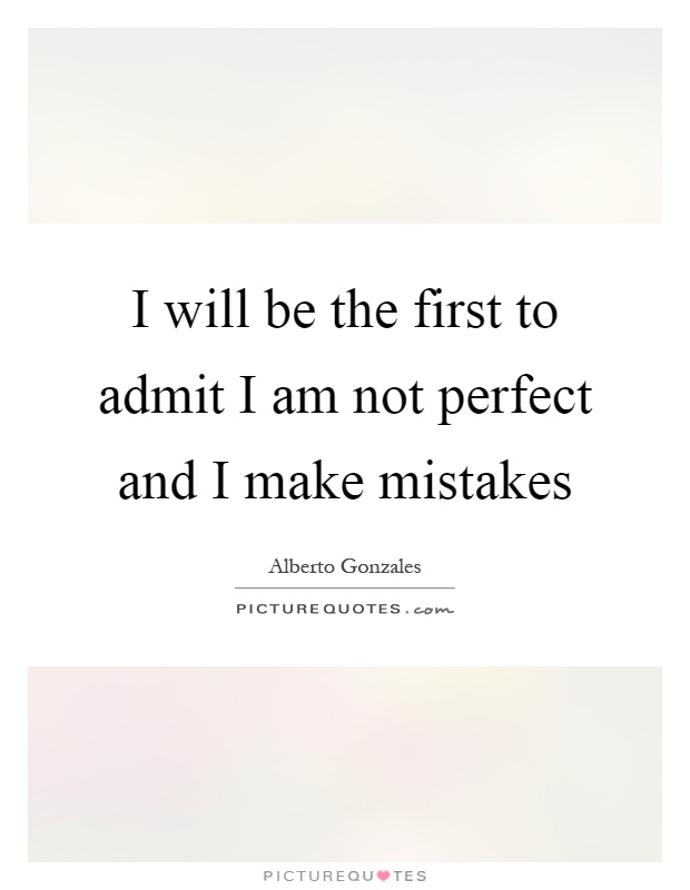 I will be the first to admit I am not perfect and I make mistakes Picture Quote #1