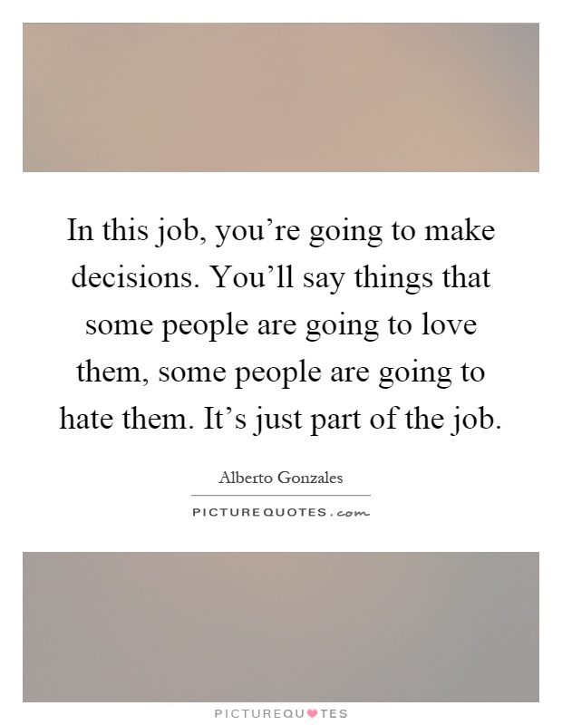 In this job, you're going to make decisions. You'll say things that some people are going to love them, some people are going to hate them. It's just part of the job Picture Quote #1