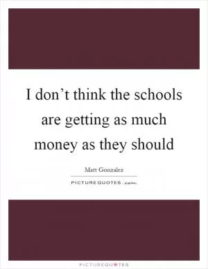 I don’t think the schools are getting as much money as they should Picture Quote #1