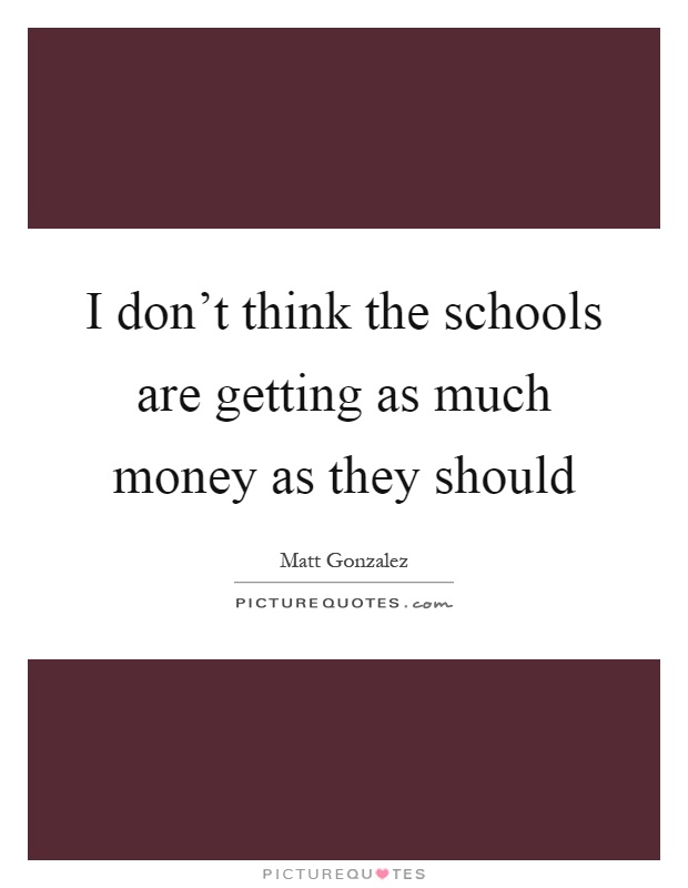 I don't think the schools are getting as much money as they should Picture Quote #1