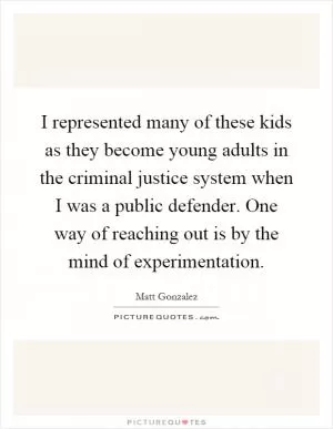 I represented many of these kids as they become young adults in the criminal justice system when I was a public defender. One way of reaching out is by the mind of experimentation Picture Quote #1