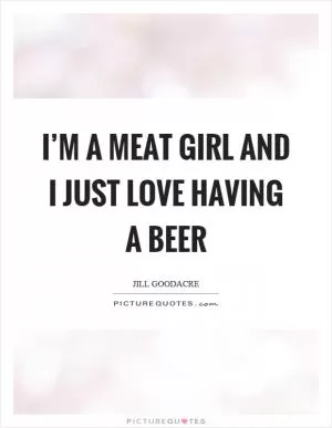 I’m a meat girl and I just love having a beer Picture Quote #1