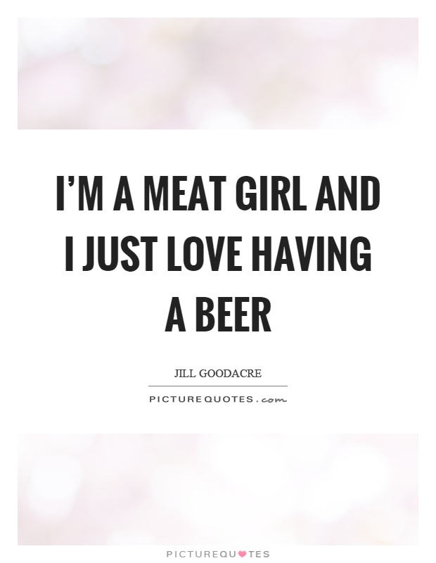 I'm a meat girl and I just love having a beer Picture Quote #1