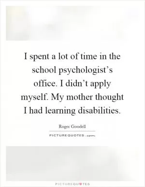 I spent a lot of time in the school psychologist’s office. I didn’t apply myself. My mother thought I had learning disabilities Picture Quote #1