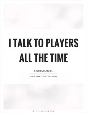 I talk to players all the time Picture Quote #1