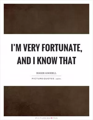 I’m very fortunate, and I know that Picture Quote #1