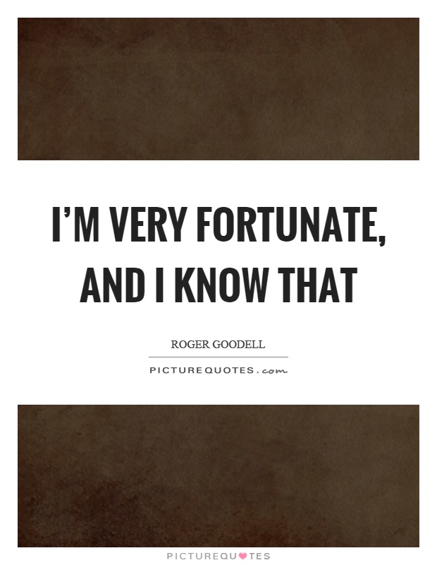 I'm very fortunate, and I know that Picture Quote #1