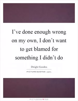 I’ve done enough wrong on my own, I don’t want to get blamed for something I didn’t do Picture Quote #1