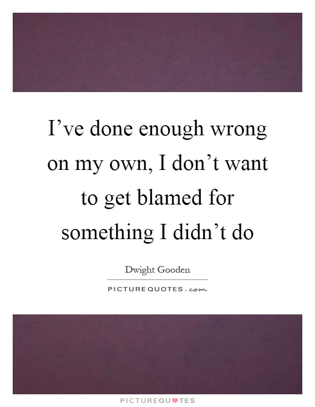 I've done enough wrong on my own, I don't want to get blamed for something I didn't do Picture Quote #1