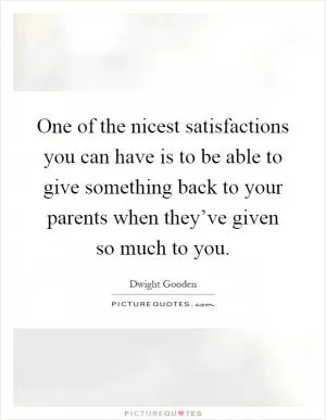 One of the nicest satisfactions you can have is to be able to give something back to your parents when they’ve given so much to you Picture Quote #1