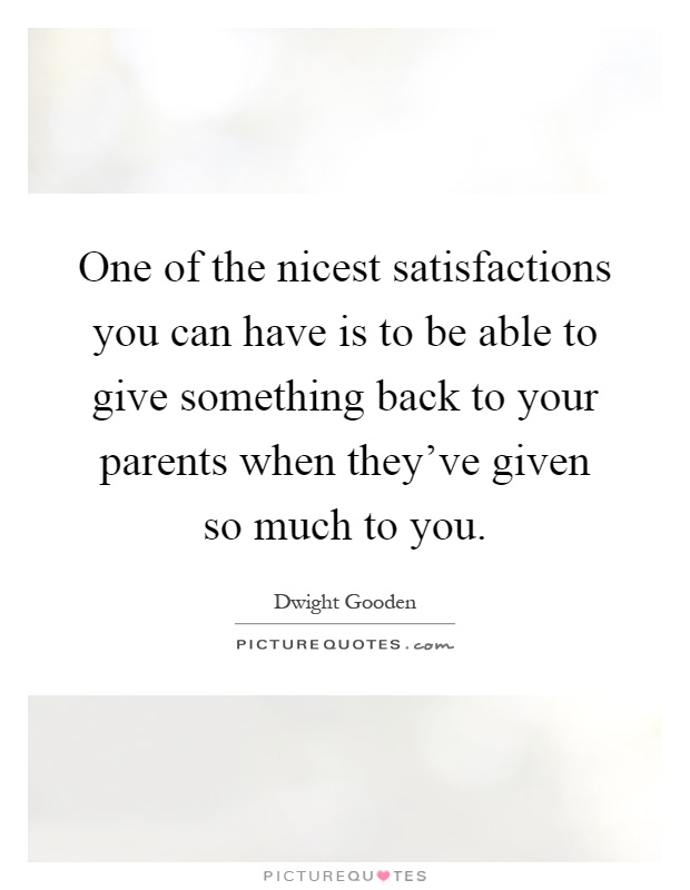 One of the nicest satisfactions you can have is to be able to give something back to your parents when they've given so much to you Picture Quote #1