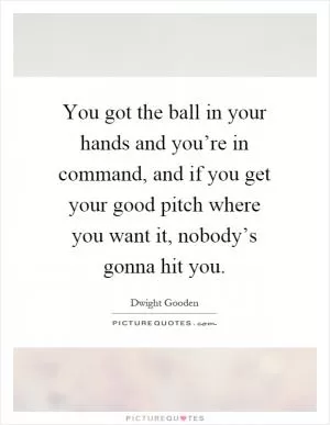 You got the ball in your hands and you’re in command, and if you get your good pitch where you want it, nobody’s gonna hit you Picture Quote #1