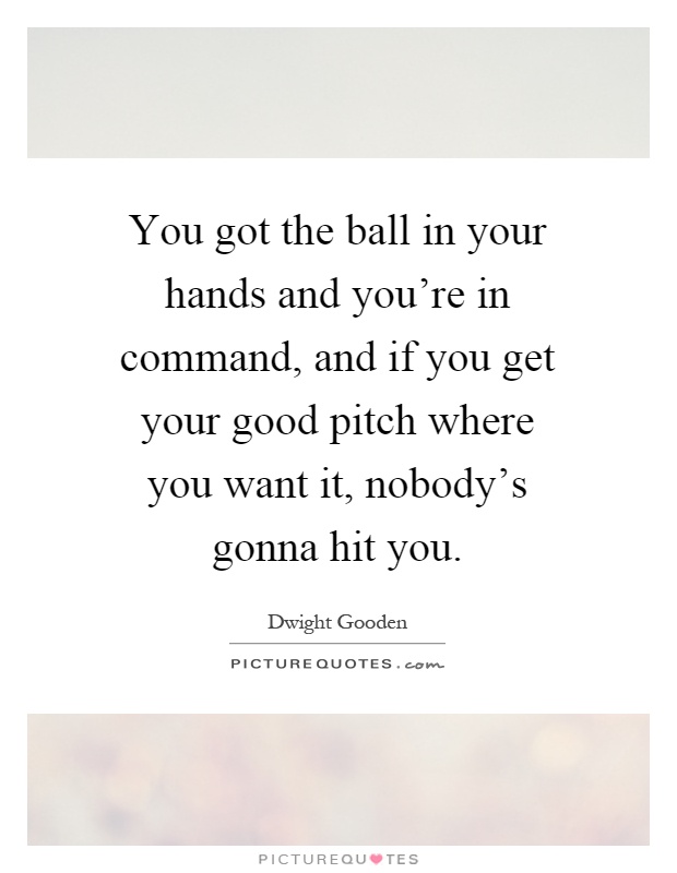 You got the ball in your hands and you're in command, and if you get your good pitch where you want it, nobody's gonna hit you Picture Quote #1