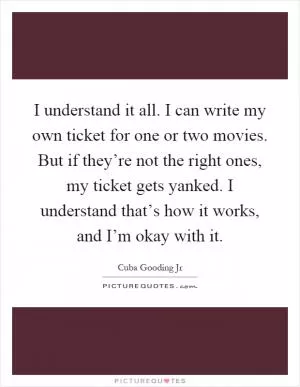 I understand it all. I can write my own ticket for one or two movies. But if they’re not the right ones, my ticket gets yanked. I understand that’s how it works, and I’m okay with it Picture Quote #1