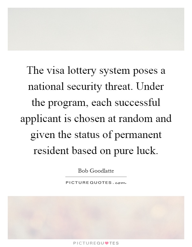 The visa lottery system poses a national security threat. Under the program, each successful applicant is chosen at random and given the status of permanent resident based on pure luck Picture Quote #1