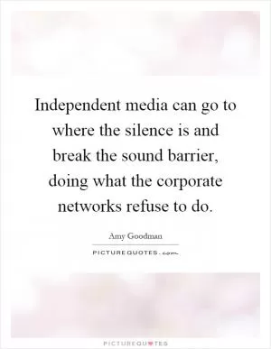 Independent media can go to where the silence is and break the sound barrier, doing what the corporate networks refuse to do Picture Quote #1
