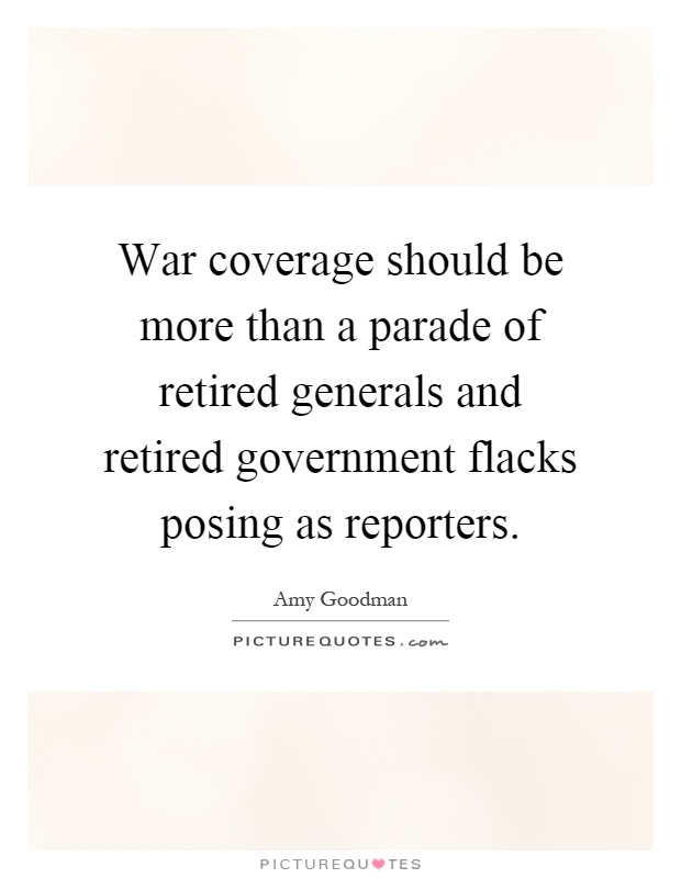 War coverage should be more than a parade of retired generals and retired government flacks posing as reporters Picture Quote #1
