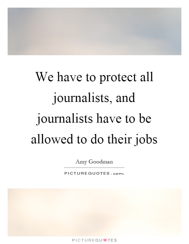 We have to protect all journalists, and journalists have to be allowed to do their jobs Picture Quote #1