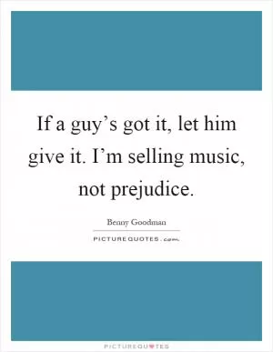 If a guy’s got it, let him give it. I’m selling music, not prejudice Picture Quote #1