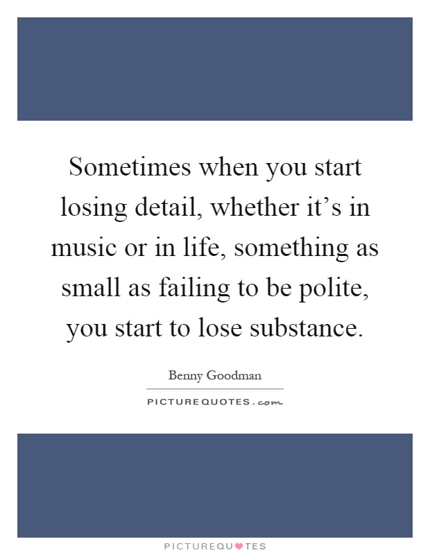 Sometimes when you start losing detail, whether it's in music or in life, something as small as failing to be polite, you start to lose substance Picture Quote #1