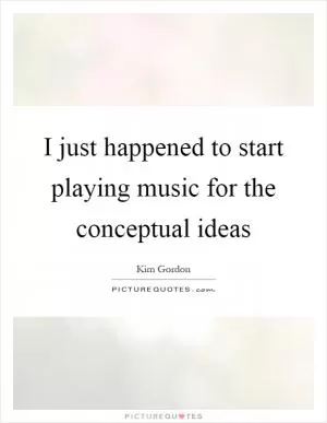 I just happened to start playing music for the conceptual ideas Picture Quote #1