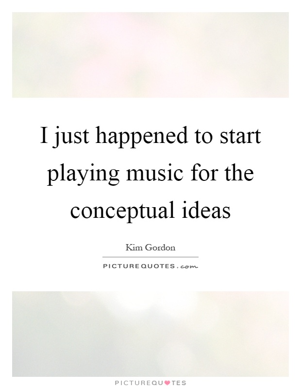 I just happened to start playing music for the conceptual ideas Picture Quote #1