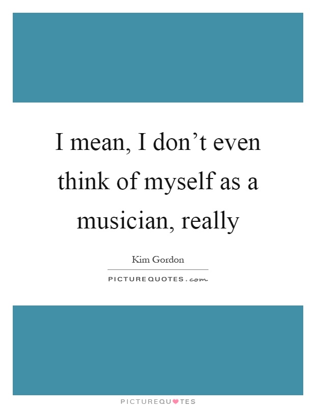 I mean, I don't even think of myself as a musician, really Picture Quote #1