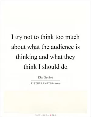 I try not to think too much about what the audience is thinking and what they think I should do Picture Quote #1