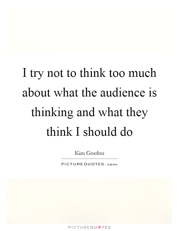 I try not to think too much about what the audience is thinking and what they think I should do Picture Quote #1
