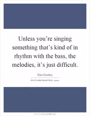 Unless you’re singing something that’s kind of in rhythm with the bass, the melodies, it’s just difficult Picture Quote #1