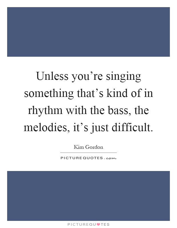 Unless you're singing something that's kind of in rhythm with the bass, the melodies, it's just difficult Picture Quote #1