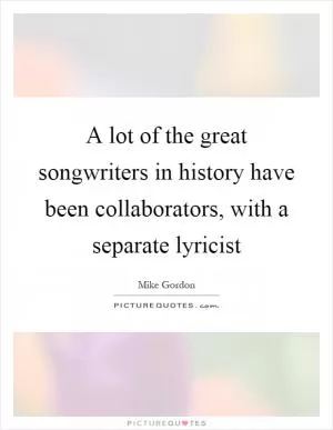 A lot of the great songwriters in history have been collaborators, with a separate lyricist Picture Quote #1