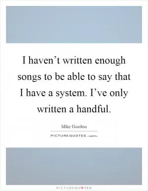 I haven’t written enough songs to be able to say that I have a system. I’ve only written a handful Picture Quote #1