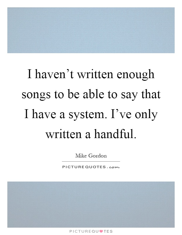 I haven't written enough songs to be able to say that I have a system. I've only written a handful Picture Quote #1