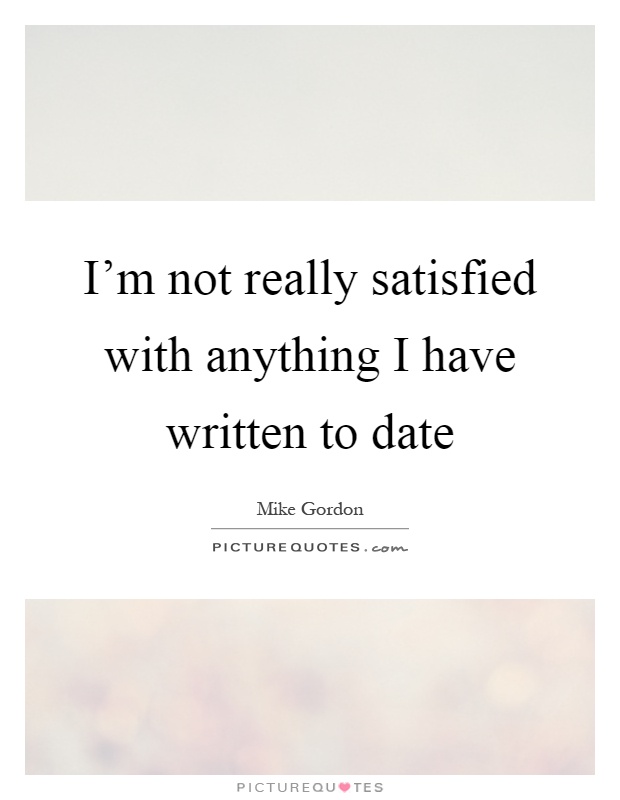 I'm not really satisfied with anything I have written to date Picture Quote #1