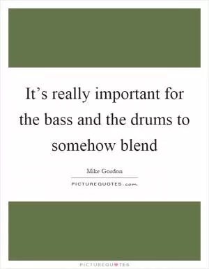 It’s really important for the bass and the drums to somehow blend Picture Quote #1
