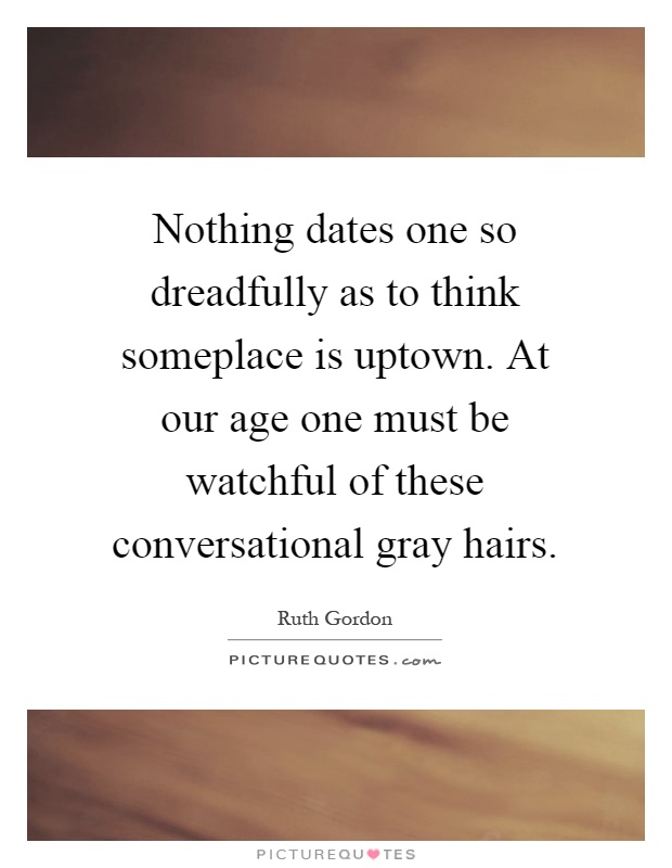 Nothing dates one so dreadfully as to think someplace is uptown. At our age one must be watchful of these conversational gray hairs Picture Quote #1