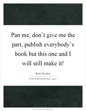 Pan me, don’t give me the part, publish everybody’s book but this one and I will still make it! Picture Quote #1