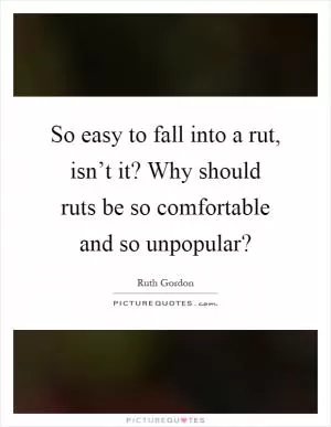 So easy to fall into a rut, isn’t it? Why should ruts be so comfortable and so unpopular? Picture Quote #1