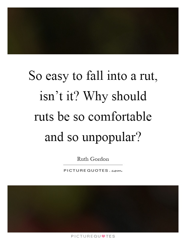 So easy to fall into a rut, isn't it? Why should ruts be so comfortable and so unpopular? Picture Quote #1