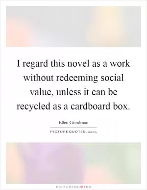 I regard this novel as a work without redeeming social value, unless it can be recycled as a cardboard box Picture Quote #1