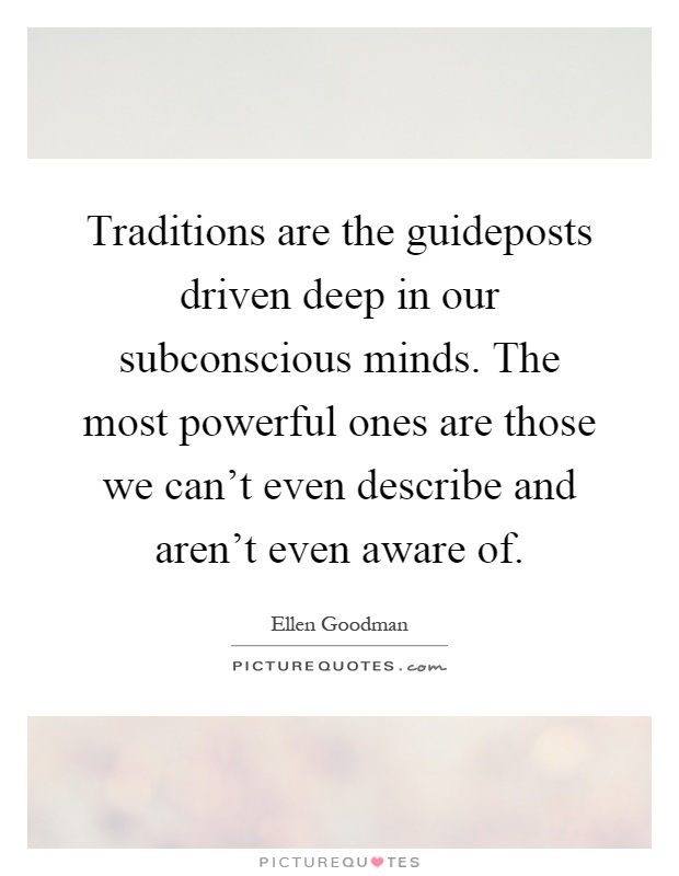 Traditions are the guideposts driven deep in our subconscious minds. The most powerful ones are those we can't even describe and aren't even aware of Picture Quote #1