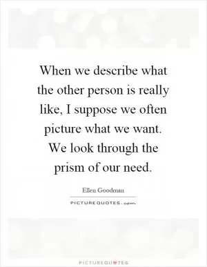 When we describe what the other person is really like, I suppose we often picture what we want. We look through the prism of our need Picture Quote #1