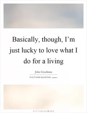 Basically, though, I’m just lucky to love what I do for a living Picture Quote #1