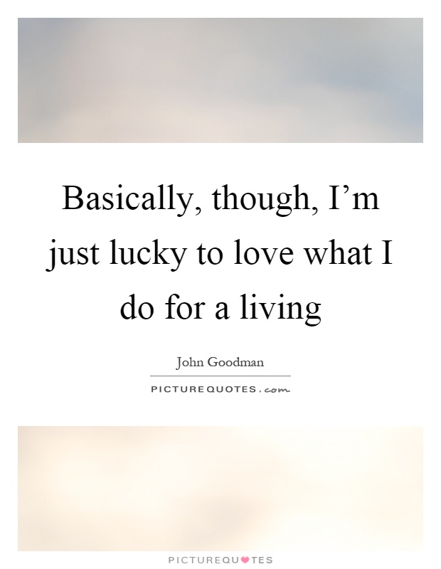 Basically, though, I'm just lucky to love what I do for a living Picture Quote #1