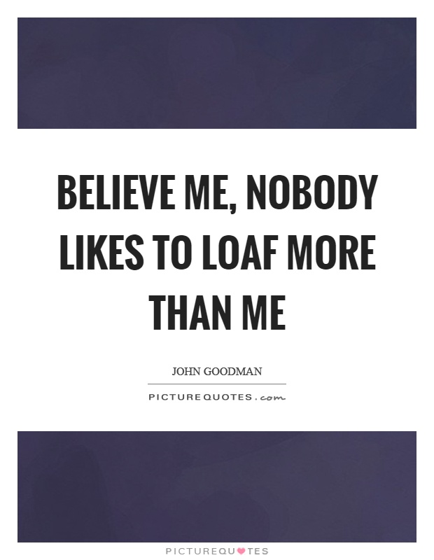 Believe me, nobody likes to loaf more than me Picture Quote #1